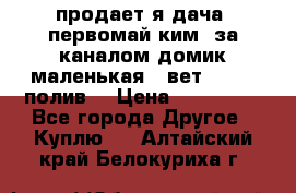 продает я дача  первомай ким  за каналом домик маленькая   вет        полив  › Цена ­ 250 000 - Все города Другое » Куплю   . Алтайский край,Белокуриха г.
